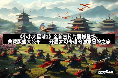 《小小大星球2》全新宣传片震撼登场，典藏版盛大公布——开启梦幻奇趣的创意冒险之旅