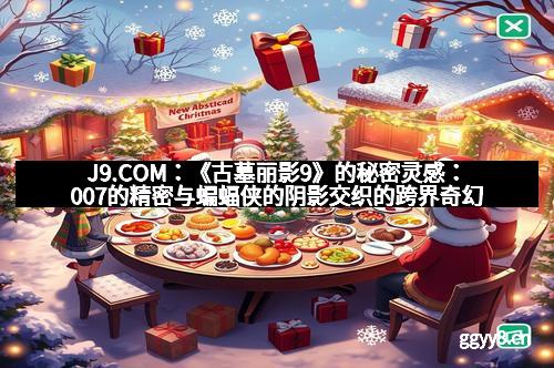 J9.COM：《古墓丽影9》的秘密灵感：007的精密与蝙蝠侠的阴影交织的跨界奇幻