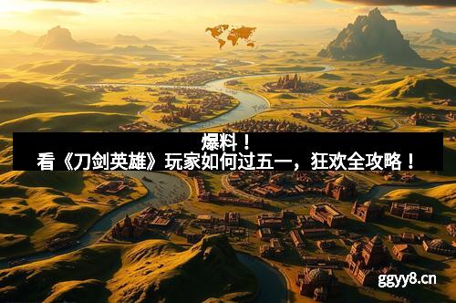 爆料！看《刀剑英雄》玩家如何过五一，狂欢全攻略！